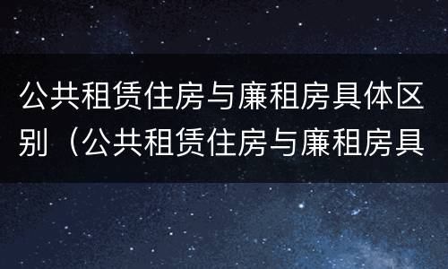 公共租赁住房与廉租房具体区别（公共租赁住房与廉租房具体区别在哪）