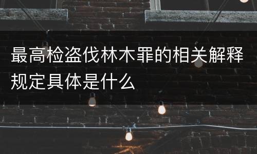 最高检盗伐林木罪的相关解释规定具体是什么