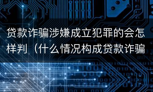 贷款诈骗涉嫌成立犯罪的会怎样判（什么情况构成贷款诈骗罪）