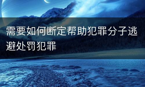 需要如何断定帮助犯罪分子逃避处罚犯罪