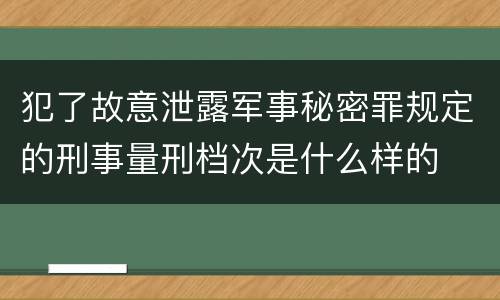 犯了故意泄露军事秘密罪规定的刑事量刑档次是什么样的