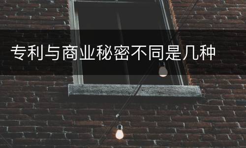 专利与商业秘密不同是几种