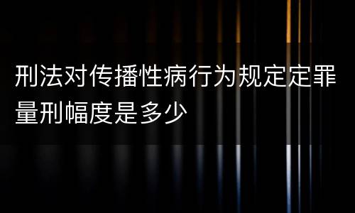 刑法对传播性病行为规定定罪量刑幅度是多少