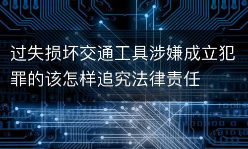 过失损坏交通工具涉嫌成立犯罪的该怎样追究法律责任