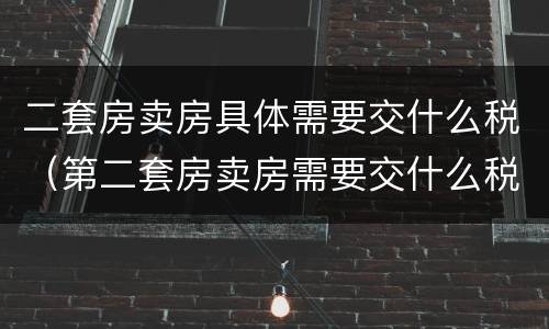二套房卖房具体需要交什么税（第二套房卖房需要交什么税）