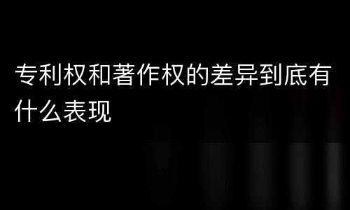 专利权和著作权的差异到底有什么表现