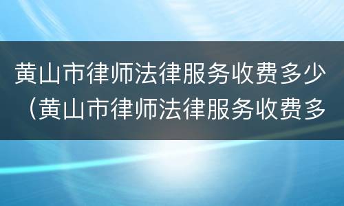 黄山市律师法律服务收费多少（黄山市律师法律服务收费多少钱一个月）