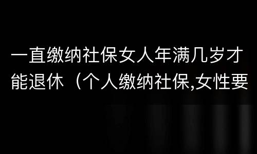 一直缴纳社保女人年满几岁才能退休（个人缴纳社保,女性要几岁可以退休）
