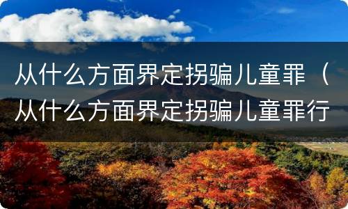 从什么方面界定拐骗儿童罪（从什么方面界定拐骗儿童罪行为）