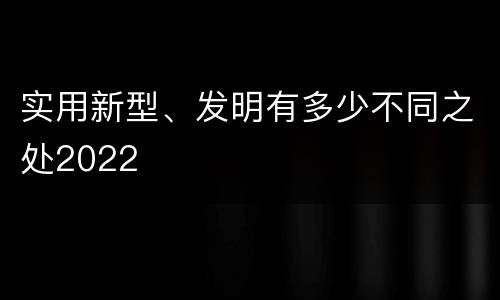 实用新型、发明有多少不同之处2022
