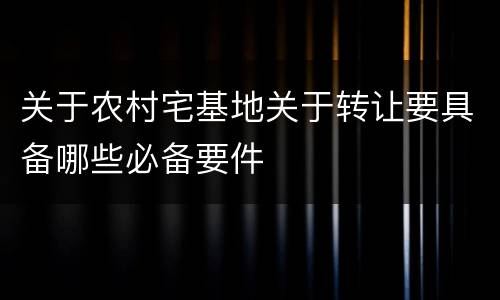 关于农村宅基地关于转让要具备哪些必备要件