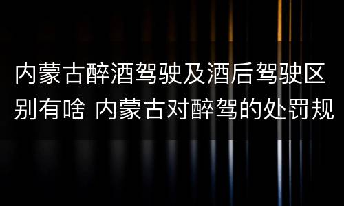 内蒙古醉酒驾驶及酒后驾驶区别有啥 内蒙古对醉驾的处罚规定