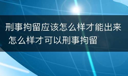 刑事拘留应该怎么样才能出来 怎么样才可以刑事拘留