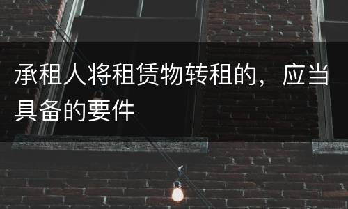 承租人将租赁物转租的，应当具备的要件