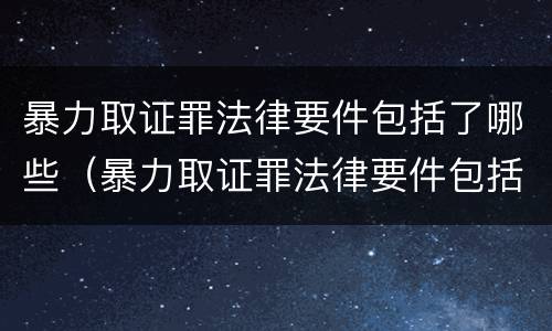 暴力取证罪法律要件包括了哪些（暴力取证罪法律要件包括了哪些方面）