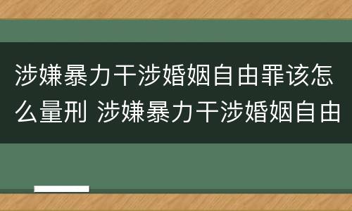 涉嫌暴力干涉婚姻自由罪该怎么量刑 涉嫌暴力干涉婚姻自由罪该怎么量刑呢
