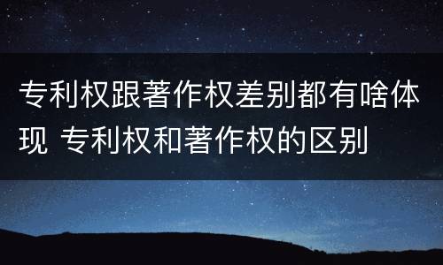 专利权跟著作权差别都有啥体现 专利权和著作权的区别
