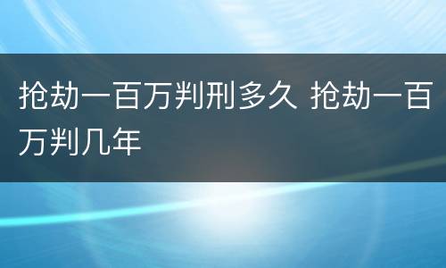 抢劫一百万判刑多久 抢劫一百万判几年