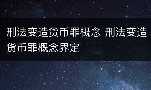 刑法变造货币罪概念 刑法变造货币罪概念界定