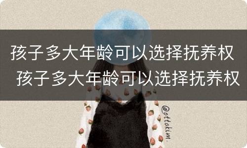 孩子多大年龄可以选择抚养权 孩子多大年龄可以选择抚养权呢