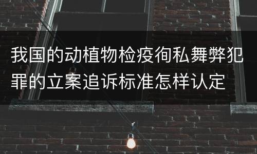 我国的动植物检疫徇私舞弊犯罪的立案追诉标准怎样认定