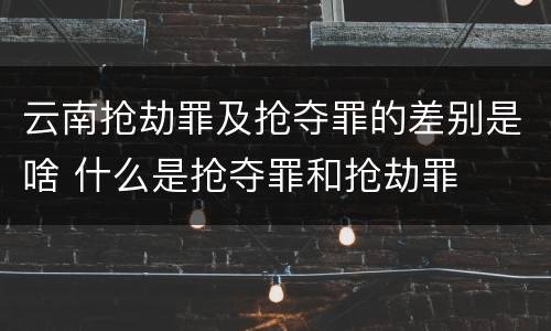 云南抢劫罪及抢夺罪的差别是啥 什么是抢夺罪和抢劫罪