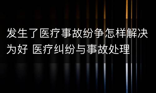 发生了医疗事故纷争怎样解决为好 医疗纠纷与事故处理