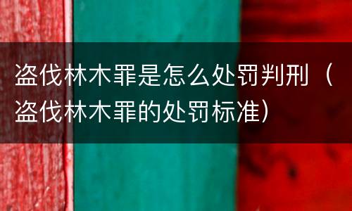 盗伐林木罪是怎么处罚判刑（盗伐林木罪的处罚标准）