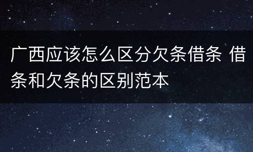 广西应该怎么区分欠条借条 借条和欠条的区别范本