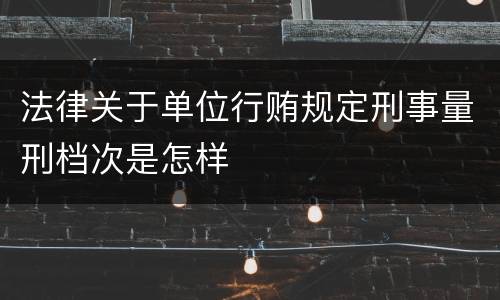 法律关于单位行贿规定刑事量刑档次是怎样