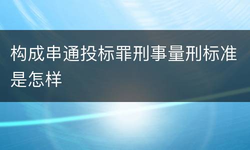构成串通投标罪刑事量刑标准是怎样