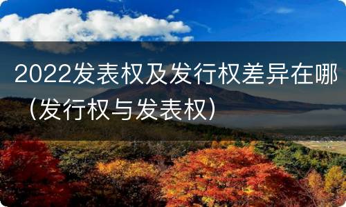 2022发表权及发行权差异在哪（发行权与发表权）
