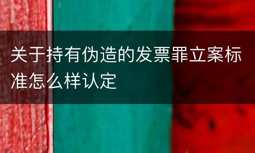关于持有伪造的发票罪立案标准怎么样认定
