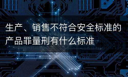 生产、销售不符合安全标准的产品罪量刑有什么标准