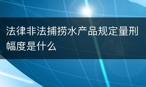 法律非法捕捞水产品规定量刑幅度是什么