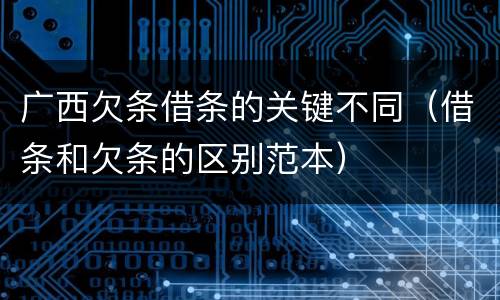广西欠条借条的关键不同（借条和欠条的区别范本）
