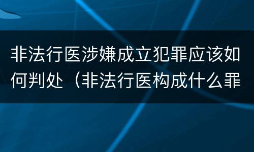 非法行医涉嫌成立犯罪应该如何判处（非法行医构成什么罪）
