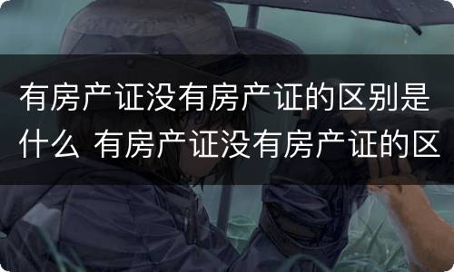 有房产证没有房产证的区别是什么 有房产证没有房产证的区别是什么意思