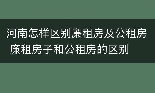 河南怎样区别廉租房及公租房 廉租房子和公租房的区别