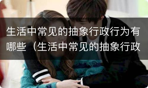 生活中常见的抽象行政行为有哪些（生活中常见的抽象行政行为有哪些特点）