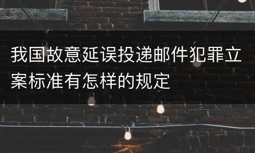 我国故意延误投递邮件犯罪立案标准有怎样的规定