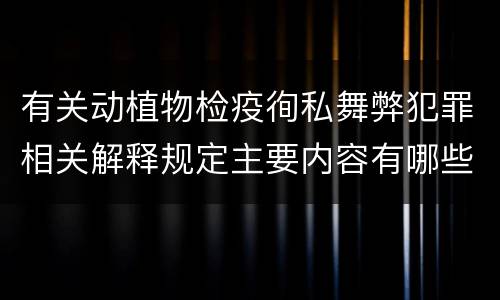 有关动植物检疫徇私舞弊犯罪相关解释规定主要内容有哪些