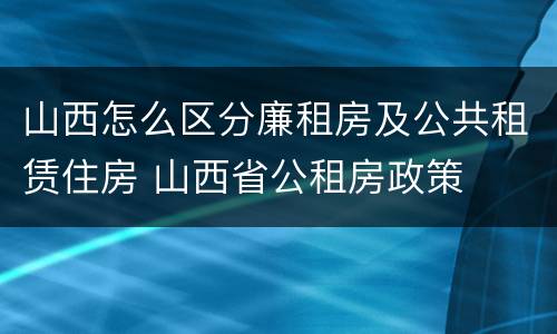 山西怎么区分廉租房及公共租赁住房 山西省公租房政策