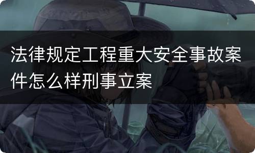 法律规定工程重大安全事故案件怎么样刑事立案