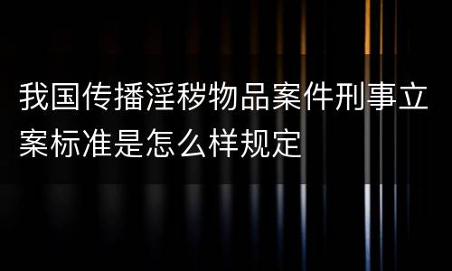 我国传播淫秽物品案件刑事立案标准是怎么样规定