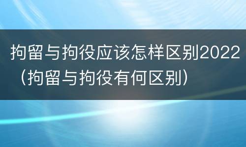 拘留与拘役应该怎样区别2022（拘留与拘役有何区别）