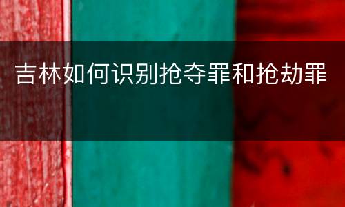 吉林如何识别抢夺罪和抢劫罪