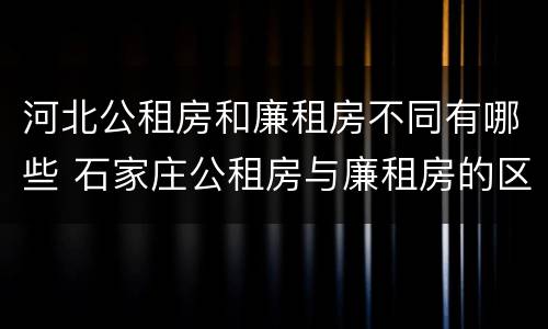河北公租房和廉租房不同有哪些 石家庄公租房与廉租房的区别