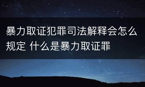 暴力取证犯罪司法解释会怎么规定 什么是暴力取证罪