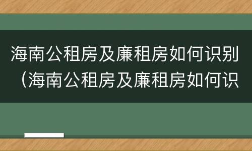 海南公租房及廉租房如何识别（海南公租房及廉租房如何识别信息）